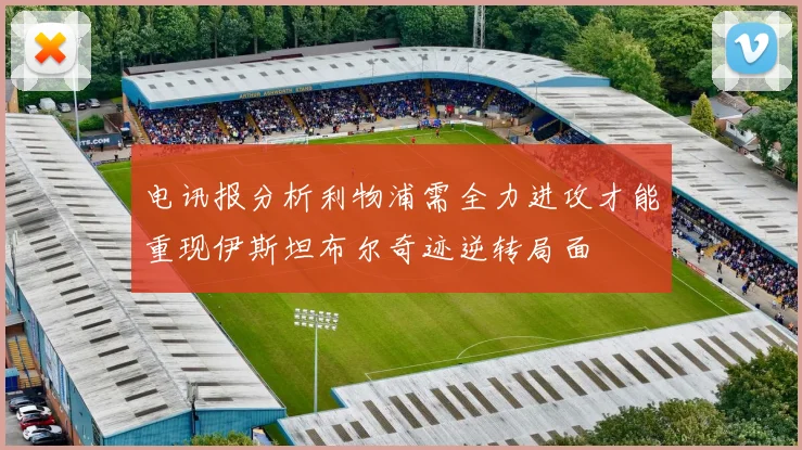 电讯报分析利物浦需全力进攻才能重现伊斯坦布尔奇迹逆转局面