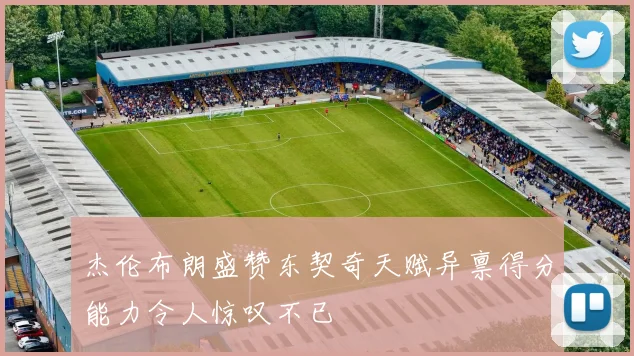 杰伦布朗盛赞东契奇天赋异禀得分能力令人惊叹不已