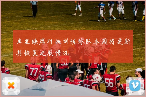 库里缺席对抗训练球队本周将更新其恢复进展情况