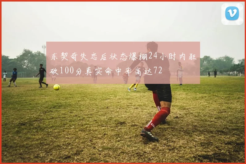 东契奇失恋后状态爆棚24小时内狂砍100分真实命中率高达72