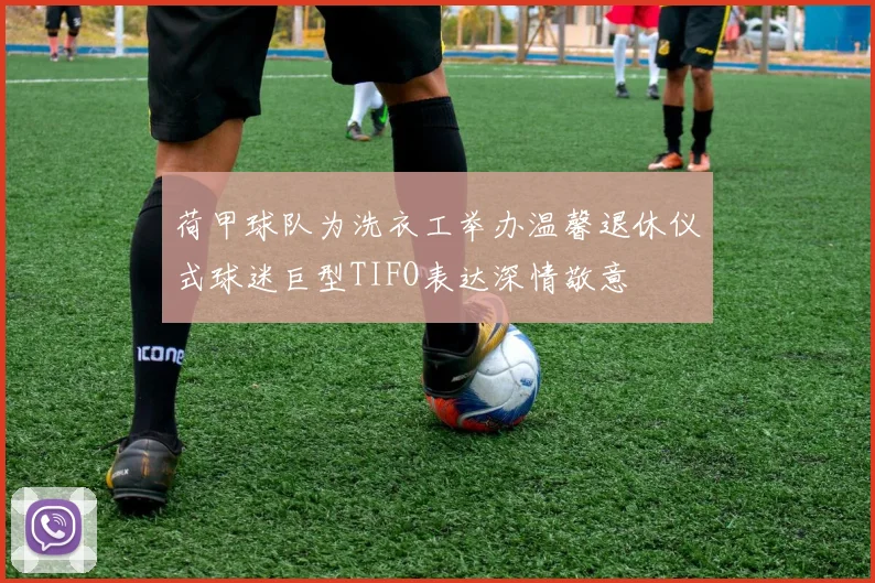 荷甲球队为洗衣工举办温馨退休仪式球迷巨型TIFO表达深情敬意