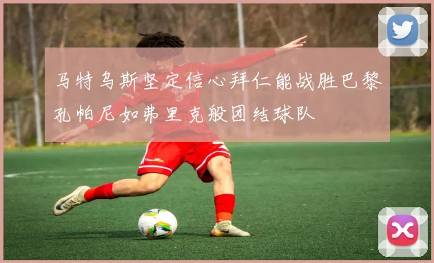 马特乌斯坚定信心拜仁能战胜巴黎孔帕尼如弗里克般团结球队