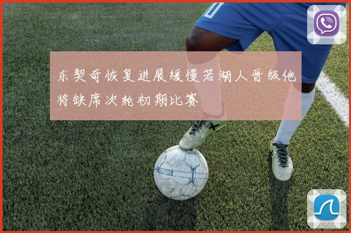 东契奇恢复进展缓慢若湖人晋级他将缺席次轮初期比赛