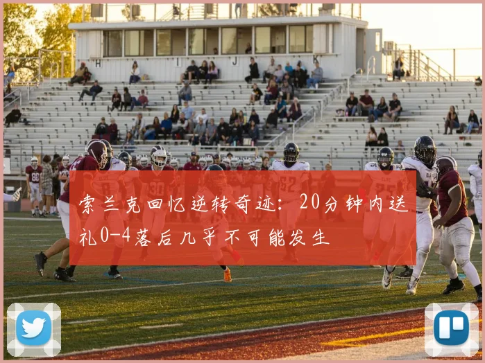 索兰克回忆逆转奇迹：20分钟内送礼0-4落后几乎不可能发生