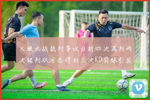 火狼大战裁判争议分析四次漏判两次错判双方各得利三次KD罚球引发热议