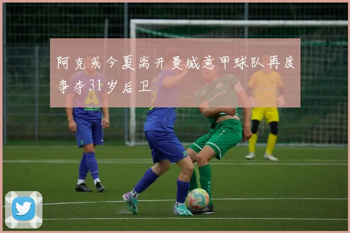 阿克或今夏离开曼城意甲球队再度争夺31岁后卫