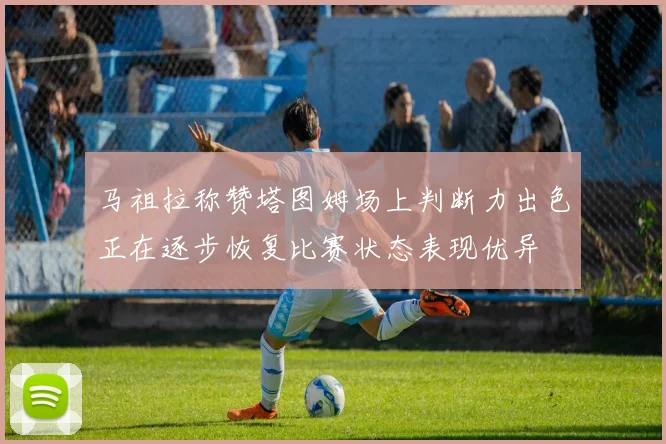 马祖拉称赞塔图姆场上判断力出色正在逐步恢复比赛状态表现优异