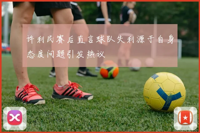 许利民赛后直言球队失利源于自身态度问题引发热议