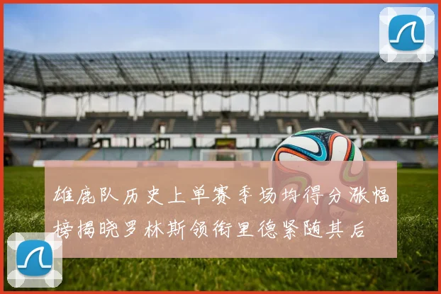 雄鹿队历史上单赛季场均得分涨幅榜揭晓罗林斯领衔里德紧随其后