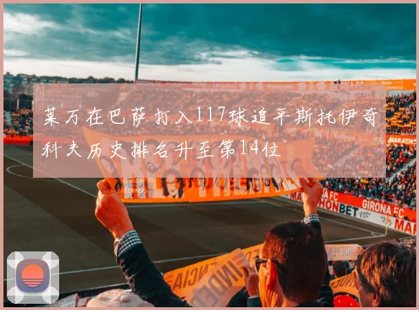 莱万在巴萨打入117球追平斯托伊奇科夫历史排名升至第14位