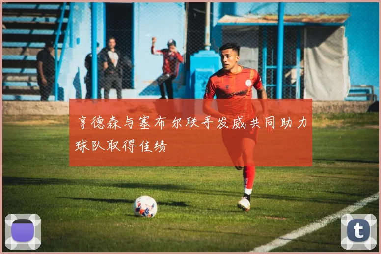 亨德森与塞布尔联手发威共同助力球队取得佳绩