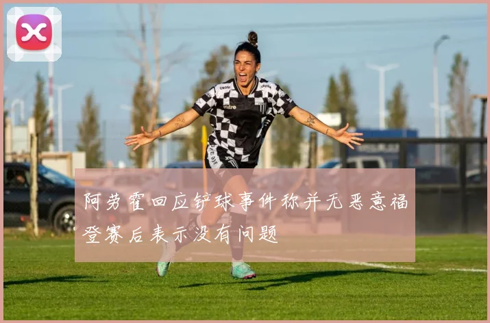阿劳霍回应铲球事件称并无恶意福登赛后表示没有问题