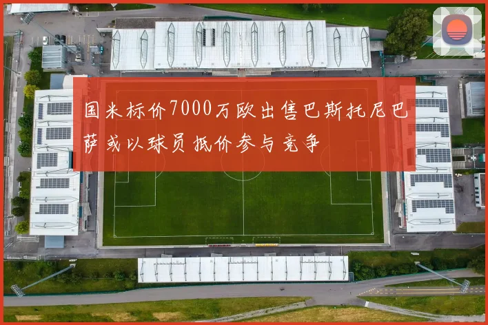 国米标价7000万欧出售巴斯托尼巴萨或以球员抵价参与竞争