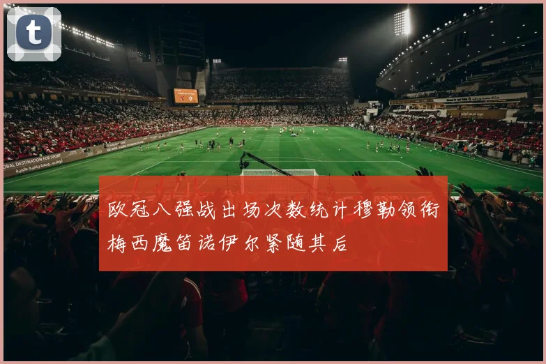 欧冠八强战出场次数统计穆勒领衔梅西魔笛诺伊尔紧随其后