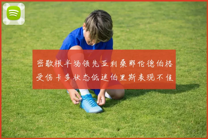 密歇根半场领先亚利桑那伦德伯格受伤卡多状态低迷伯里斯表现不佳