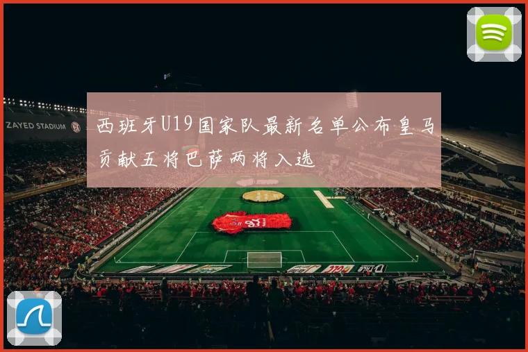 西班牙U19国家队最新名单公布皇马贡献五将巴萨两将入选